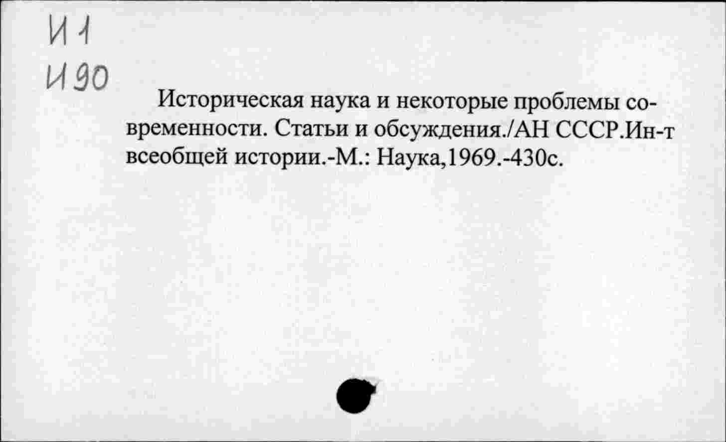 ﻿изо
Историческая наука и некоторые проблемы современности. Статьи и обсуждения./АН СССР.Ин-т всеобщей истории.-М.: Наука, 1969.-430с.